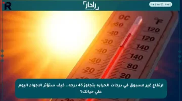 ارتفاع غير مسبوق في درجات الحرارة يتجاوز 45 درجة.. كيف ستؤثر الأجواء اليوم على حياتك؟